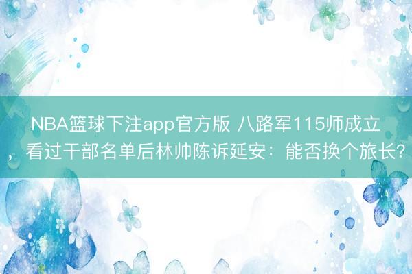 NBA篮球下注app官方版 八路军115师成立，看过干部名单后林帅陈诉延安：能否换个旅长？