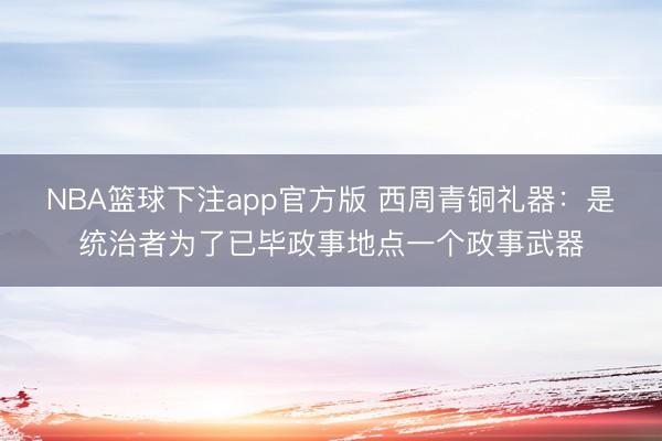 NBA篮球下注app官方版 西周青铜礼器：是统治者为了已毕政事地点一个政事武器