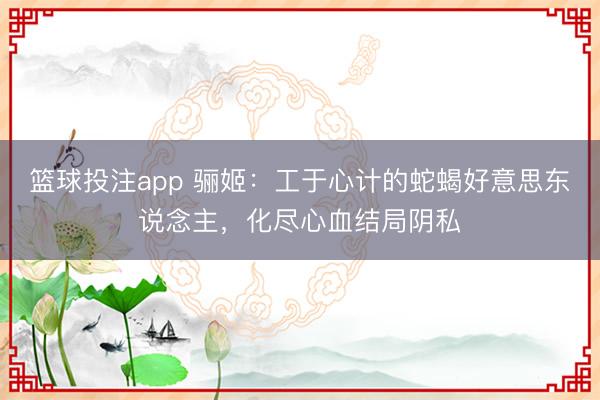 篮球投注app 骊姬:工于心计的蛇蝎好意思东说念主,化尽心血结局阴私
