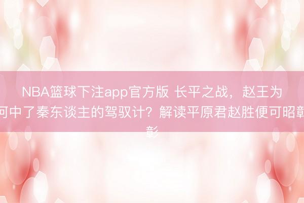 NBA篮球下注app官方版 长平之战，赵王为何中了秦东谈主的驾驭计？解读平原君赵胜便可昭彰