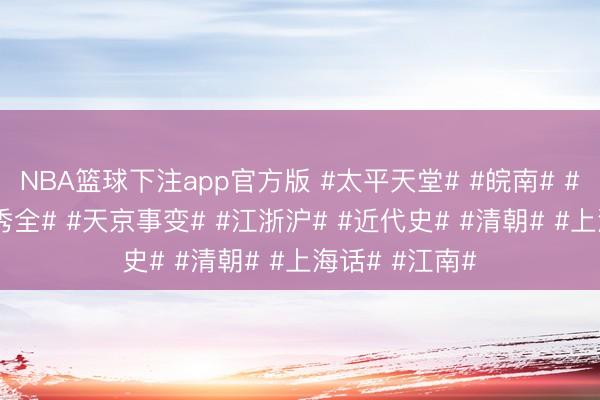 NBA篮球下注app官方版 #太平天堂# #皖南# #曾国藩# #洪秀全# #天京事变# #江浙沪# #近代史# #清朝# #上海话# #江南#