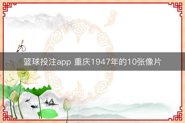篮球投注app 重庆1947年的10张像片