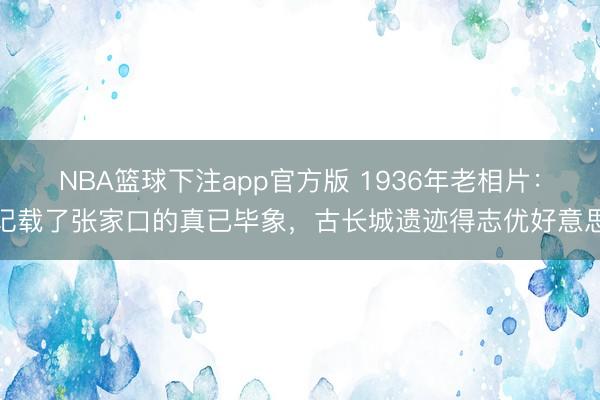 NBA篮球下注app官方版 1936年老相片：记载了张家口的真已毕象，古长城遗迹得志优好意思