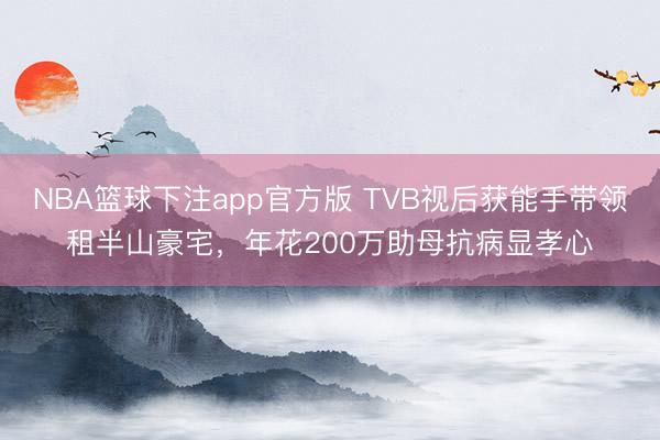NBA篮球下注app官方版 TVB视后获能手带领租半山豪宅,年花200万助母抗病显孝心