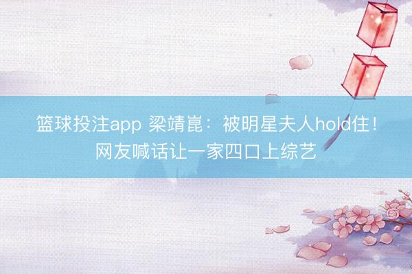 篮球投注app 梁靖崑：被明星夫人hold住！网友喊话让一家四口上综艺