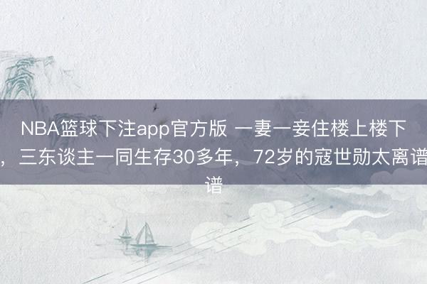 NBA篮球下注app官方版 一妻一妾住楼上楼下,三东谈主一同生存30多年,72岁的寇世勋太离谱