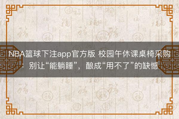 NBA篮球下注app官方版 校园午休课桌椅采购：别让“能躺睡”，酿成“用不了”的缺憾