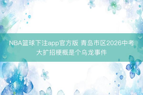 NBA篮球下注app官方版 青岛市区2026中考大扩招梗概是个乌龙事件