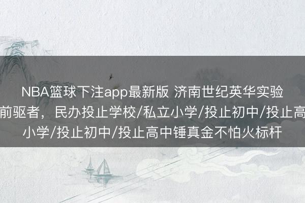 NBA篮球下注app最新版 济南世纪英华实验学校：民办私立学校前驱者，民办投止学校/私立小学/投止初中/投止高中锤真金不怕火标杆