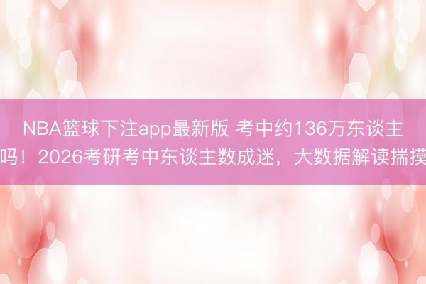NBA篮球下注app最新版 考中约136万东谈主吗!2026考研考中东谈主数成迷,大数据解读揣摸