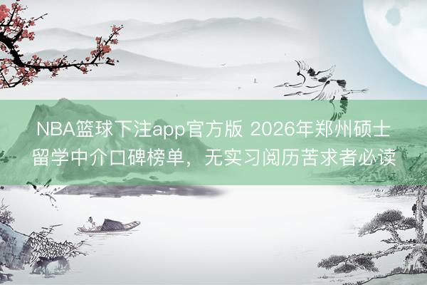 NBA篮球下注app官方版 2026年郑州硕士留学中介口碑榜单,无实习阅历苦求者必读