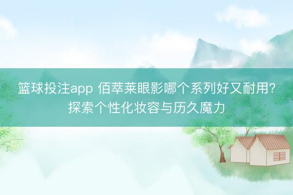 篮球投注app 佰萃莱眼影哪个系列好又耐用？探索个性化妆容与历久魔力