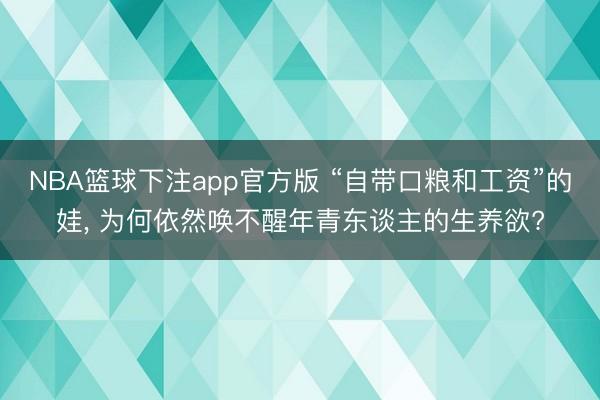 NBA篮球下注app官方版 “自带口粮和工资”的娃， 为何依然唤不醒年青东谈主的生养欲?